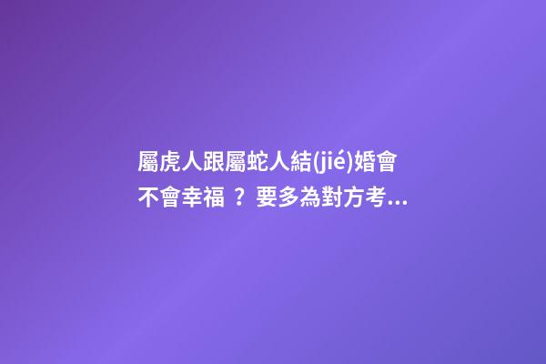 屬虎人跟屬蛇人結(jié)婚會不會幸福？要多為對方考慮